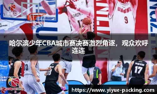 哈尔滨少年CBA城市赛决赛激烈角逐，观众欢呼连连