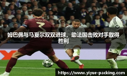姆巴佩与马夏尔双双进球，助法国击败对手取得胜利