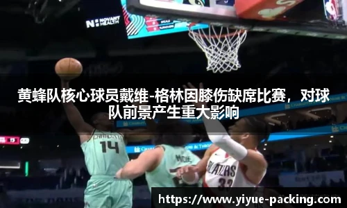 黄蜂队核心球员戴维-格林因膝伤缺席比赛，对球队前景产生重大影响