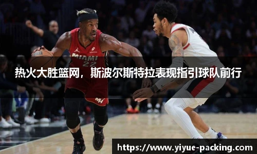 热火大胜篮网，斯波尔斯特拉表现指引球队前行