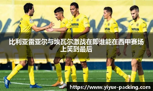 比利亚雷亚尔与埃瓦尔激战在即谁能在西甲赛场上笑到最后
