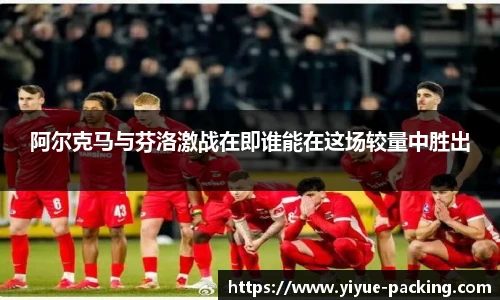 阿尔克马与芬洛激战在即谁能在这场较量中胜出