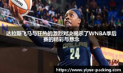 达拉斯飞马与狂热的激烈对决揭示了WNBA季后赛的精彩与悬念