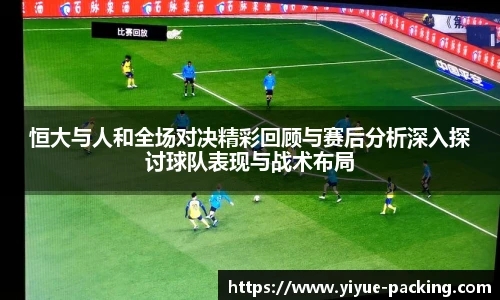 恒大与人和全场对决精彩回顾与赛后分析深入探讨球队表现与战术布局