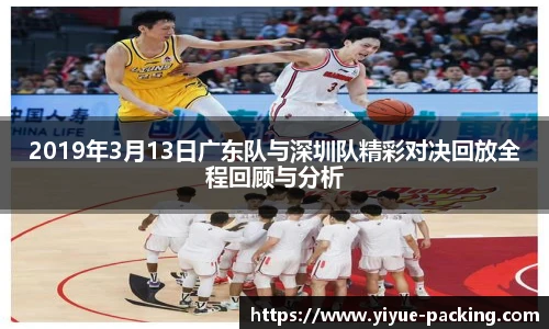 2019年3月13日广东队与深圳队精彩对决回放全程回顾与分析