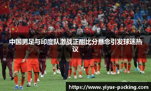 中国男足与印度队激战正酣比分悬念引发球迷热议