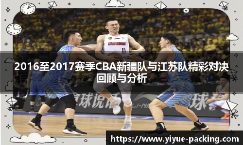 2016至2017赛季CBA新疆队与江苏队精彩对决回顾与分析