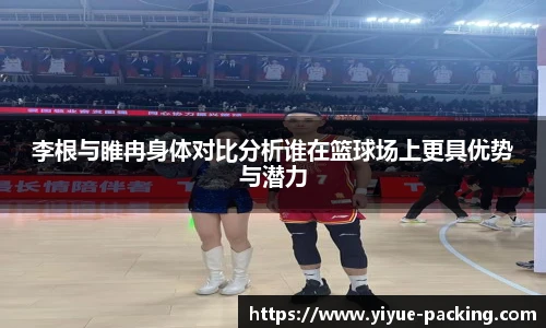 李根与睢冉身体对比分析谁在篮球场上更具优势与潜力