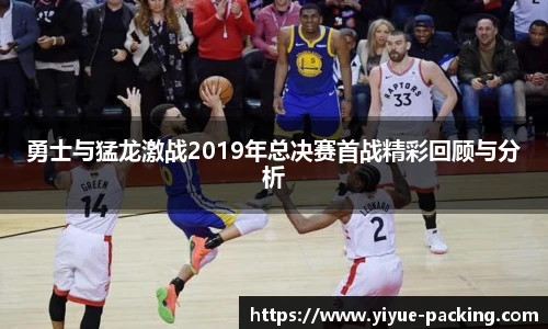 勇士与猛龙激战2019年总决赛首战精彩回顾与分析