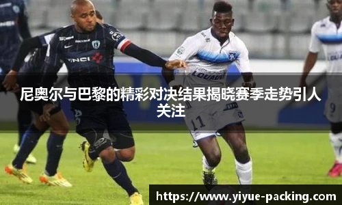 尼奥尔与巴黎的精彩对决结果揭晓赛季走势引人关注