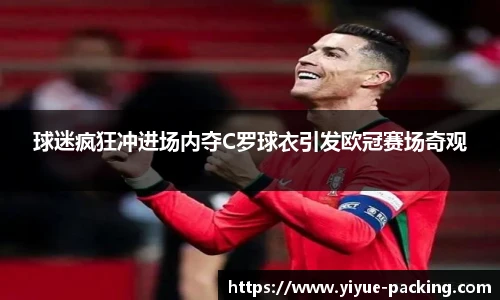 球迷疯狂冲进场内夺C罗球衣引发欧冠赛场奇观
