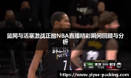 篮网与活塞激战正酣NBA直播精彩瞬间回顾与分析